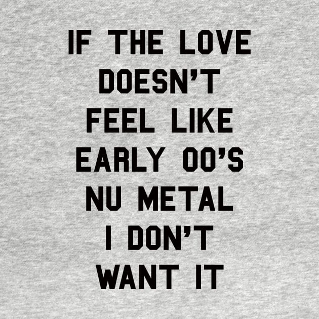 If The Love Doesn't Feel Like Early 00s Nu-Metal I Don't Want It by dumbshirts